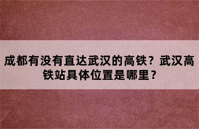 成都有没有直达武汉的高铁？武汉高铁站具体位置是哪里？