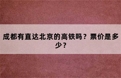 成都有直达北京的高铁吗？票价是多少？