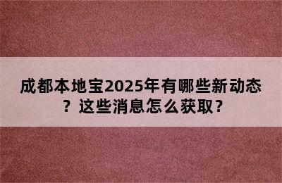 成都本地宝2025年有哪些新动态？这些消息怎么获取？