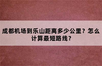 成都机场到乐山距离多少公里？怎么计算最短路线？