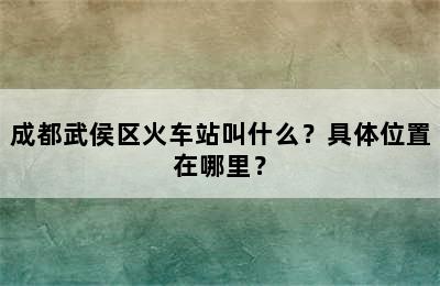 成都武侯区火车站叫什么？具体位置在哪里？