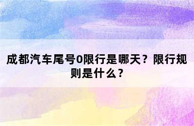 成都汽车尾号0限行是哪天？限行规则是什么？