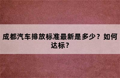 成都汽车排放标准最新是多少？如何达标？