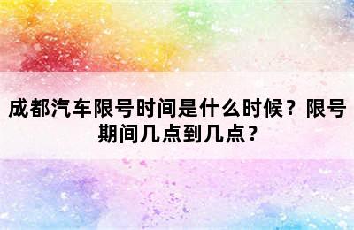 成都汽车限号时间是什么时候？限号期间几点到几点？