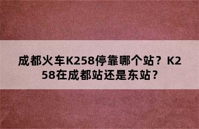 成都火车K258停靠哪个站？K258在成都站还是东站？