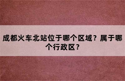 成都火车北站位于哪个区域？属于哪个行政区？