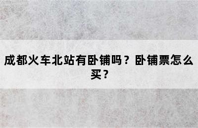 成都火车北站有卧铺吗？卧铺票怎么买？