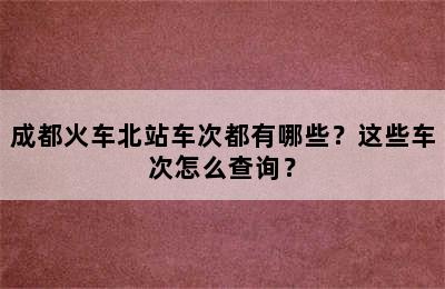 成都火车北站车次都有哪些？这些车次怎么查询？
