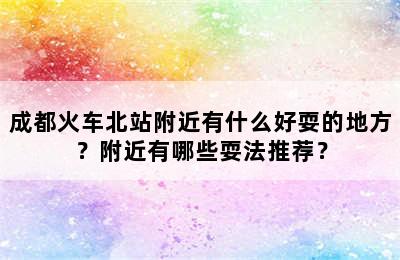 成都火车北站附近有什么好耍的地方？附近有哪些耍法推荐？
