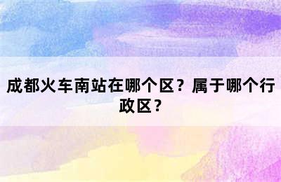 成都火车南站在哪个区？属于哪个行政区？