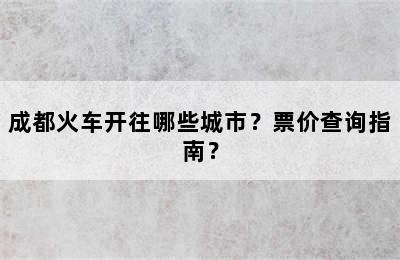 成都火车开往哪些城市？票价查询指南？