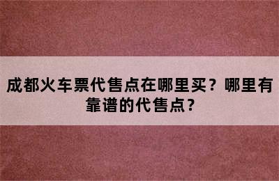 成都火车票代售点在哪里买？哪里有靠谱的代售点？