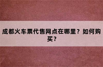 成都火车票代售网点在哪里？如何购买？