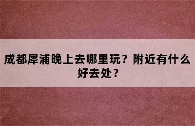 成都犀浦晚上去哪里玩？附近有什么好去处？
