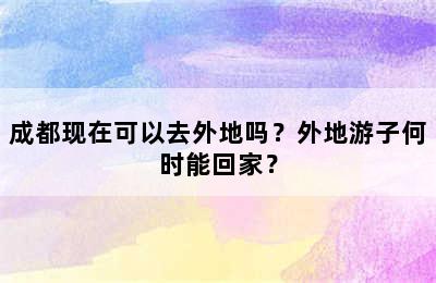 成都现在可以去外地吗？外地游子何时能回家？