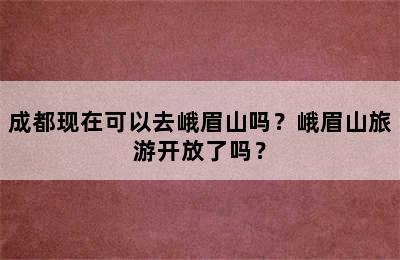 成都现在可以去峨眉山吗？峨眉山旅游开放了吗？