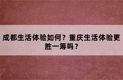 成都生活体验如何？重庆生活体验更胜一筹吗？