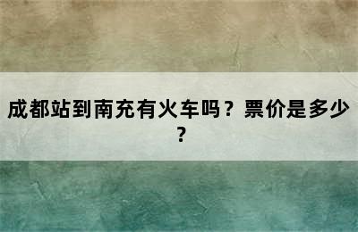 成都站到南充有火车吗？票价是多少？