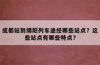 成都站到绵阳列车途经哪些站点？这些站点有哪些特点？