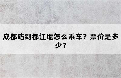 成都站到都江堰怎么乘车？票价是多少？