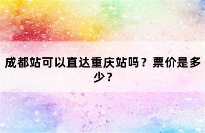 成都站可以直达重庆站吗？票价是多少？