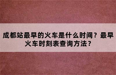 成都站最早的火车是什么时间？最早火车时刻表查询方法？
