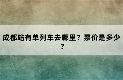 成都站有单列车去哪里？票价是多少？