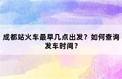 成都站火车最早几点出发？如何查询发车时间？