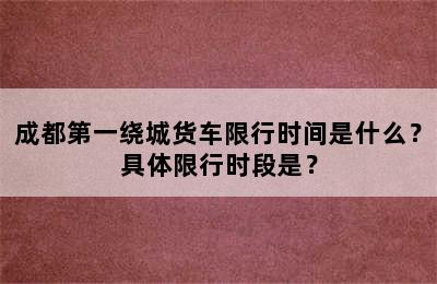 成都第一绕城货车限行时间是什么？具体限行时段是？