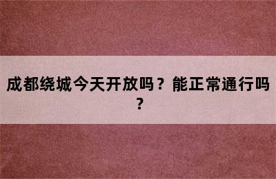 成都绕城今天开放吗？能正常通行吗？