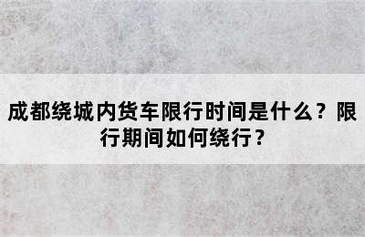 成都绕城内货车限行时间是什么？限行期间如何绕行？