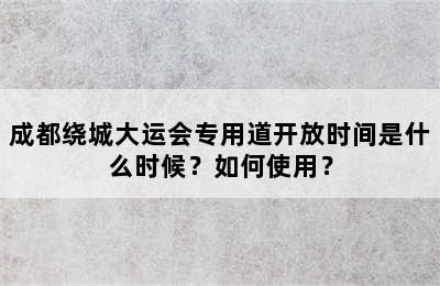 成都绕城大运会专用道开放时间是什么时候？如何使用？