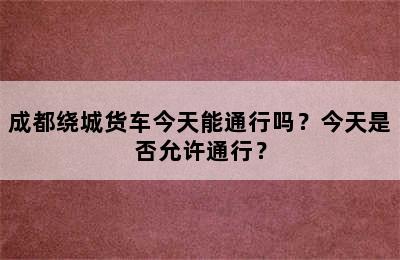 成都绕城货车今天能通行吗？今天是否允许通行？