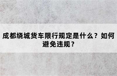 成都绕城货车限行规定是什么？如何避免违规？