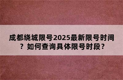 成都绕城限号2025最新限号时间？如何查询具体限号时段？