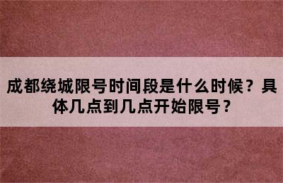 成都绕城限号时间段是什么时候？具体几点到几点开始限号？