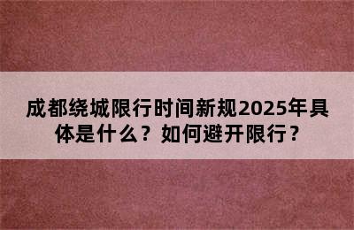 成都绕城限行时间新规2025年具体是什么？如何避开限行？