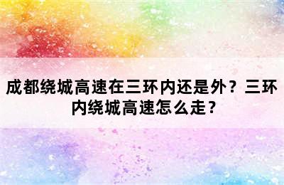 成都绕城高速在三环内还是外？三环内绕城高速怎么走？
