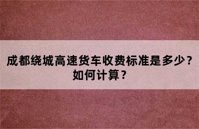 成都绕城高速货车收费标准是多少？如何计算？