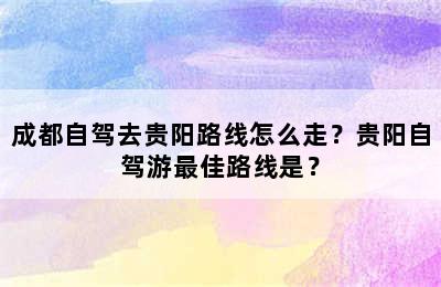 成都自驾去贵阳路线怎么走？贵阳自驾游最佳路线是？