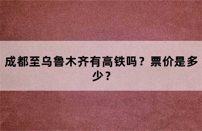 成都至乌鲁木齐有高铁吗？票价是多少？