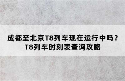成都至北京T8列车现在运行中吗？T8列车时刻表查询攻略