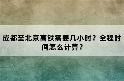 成都至北京高铁需要几小时？全程时间怎么计算？