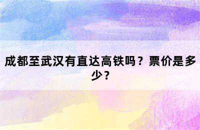 成都至武汉有直达高铁吗？票价是多少？