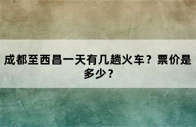 成都至西昌一天有几趟火车？票价是多少？