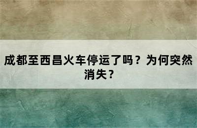 成都至西昌火车停运了吗？为何突然消失？