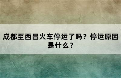 成都至西昌火车停运了吗？停运原因是什么？