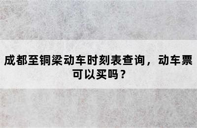 成都至铜梁动车时刻表查询，动车票可以买吗？