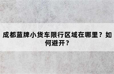 成都蓝牌小货车限行区域在哪里？如何避开？