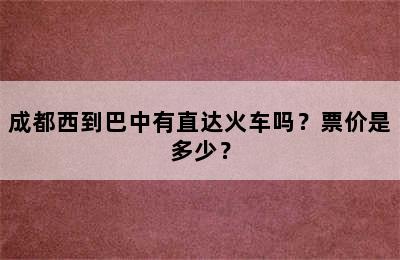 成都西到巴中有直达火车吗？票价是多少？